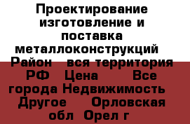 Проектирование,изготовление и поставка металлоконструкций › Район ­ вся территория РФ › Цена ­ 1 - Все города Недвижимость » Другое   . Орловская обл.,Орел г.